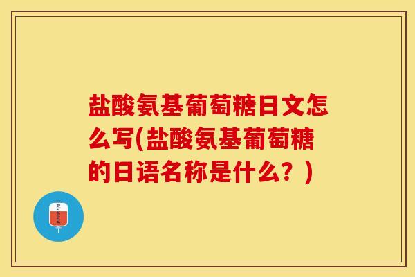 盐酸氨基葡萄糖日文怎么写(盐酸氨基葡萄糖的日语名称是什么？)-第1张图片-关节保镖