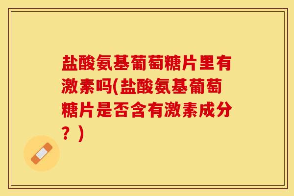 盐酸氨基葡萄糖片里有激素吗(盐酸氨基葡萄糖片是否含有激素成分？)-第1张图片-关节保镖