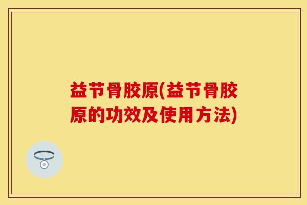 益节骨胶原(益节骨胶原的功效及使用方法)-第1张图片-关节保镖