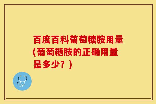 百度百科葡萄糖胺用量(葡萄糖胺的正确用量是多少？)-第1张图片-关节保镖