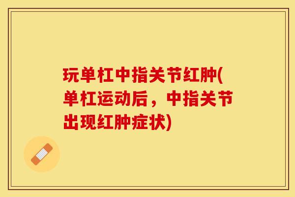 玩单杠中指关节红肿(单杠运动后，中指关节出现红肿症状)-第1张图片-关节保镖