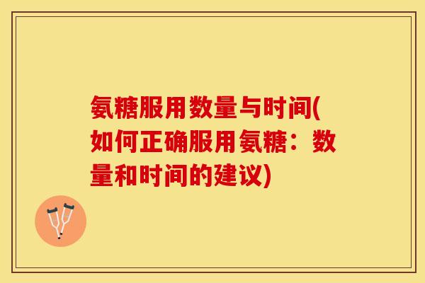 氨糖服用数量与时间(如何正确服用氨糖：数量和时间的建议)-第1张图片-关节保镖
