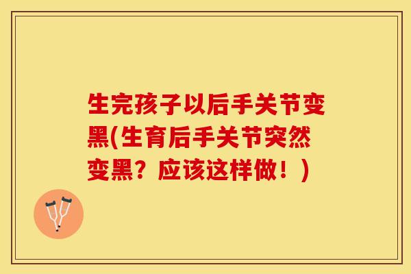 生完孩子以后手关节变黑(生育后手关节突然变黑？应该这样做！)-第1张图片-关节保镖