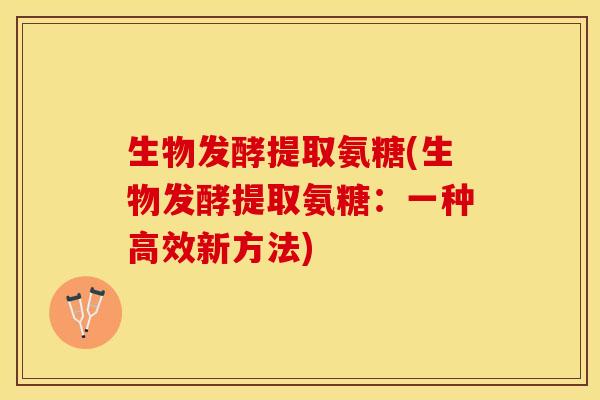 生物发酵提取氨糖(生物发酵提取氨糖：一种高效新方法)-第1张图片-关节保镖