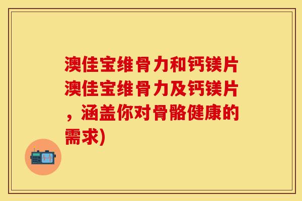 澳佳宝维骨力和钙镁片澳佳宝维骨力及钙镁片，涵盖你对骨骼健康的需求)-第1张图片-关节保镖
