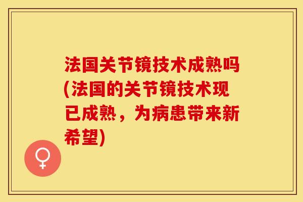 法国关节镜技术成熟吗(法国的关节镜技术现已成熟，为病患带来新希望)-第1张图片-关节保镖