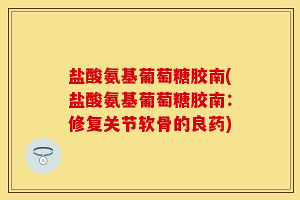 盐酸氨基葡萄糖胶南(盐酸氨基葡萄糖胶南：修复关节软骨的良药)-第1张图片-关节保镖