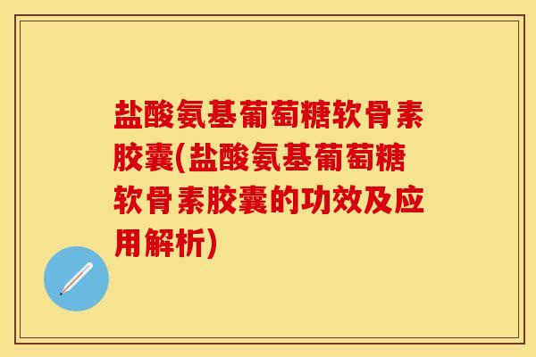 盐酸氨基葡萄糖软骨素胶囊(盐酸氨基葡萄糖软骨素胶囊的功效及应用解析)-第1张图片-关节保镖