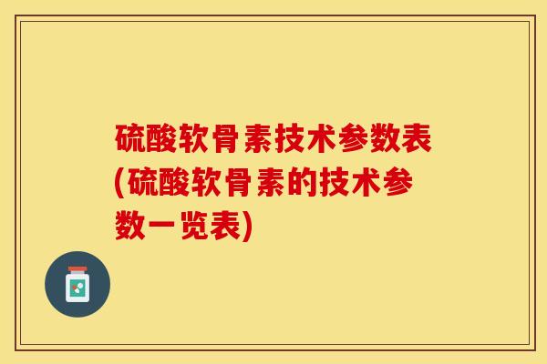 硫酸软骨素技术参数表(硫酸软骨素的技术参数一览表)-第1张图片-关节保镖
