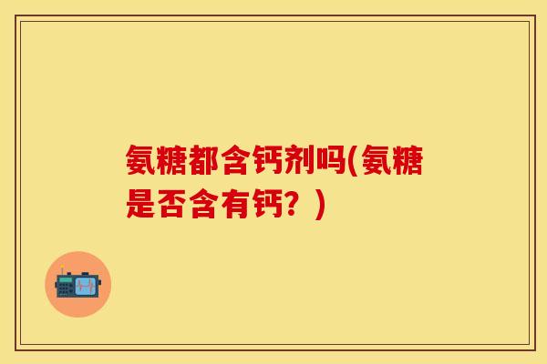 氨糖都含钙剂吗(氨糖是否含有钙？)-第1张图片-关节保镖