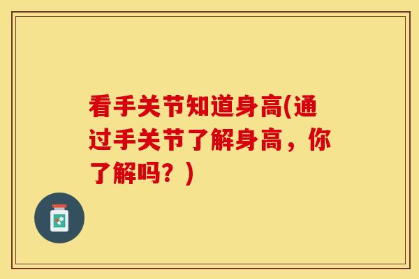 看手关节知道身高(通过手关节了解身高，你了解吗？)-第1张图片-关节保镖