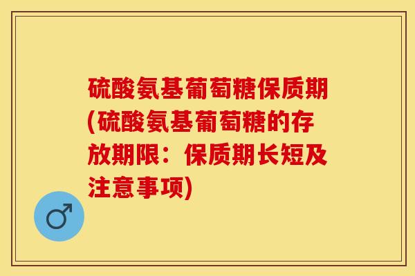 硫酸氨基葡萄糖保质期(硫酸氨基葡萄糖的存放期限：保质期长短及注意事项)-第1张图片-关节保镖