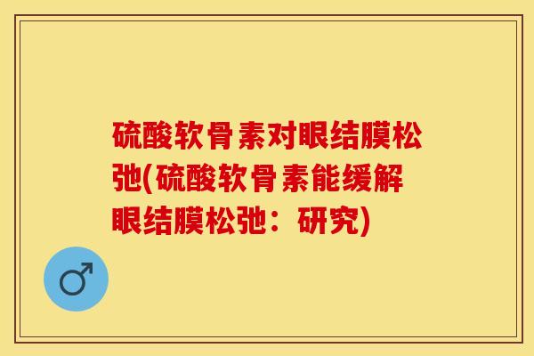 硫酸软骨素对眼结膜松弛(硫酸软骨素能缓解眼结膜松弛：研究)-第1张图片-关节保镖