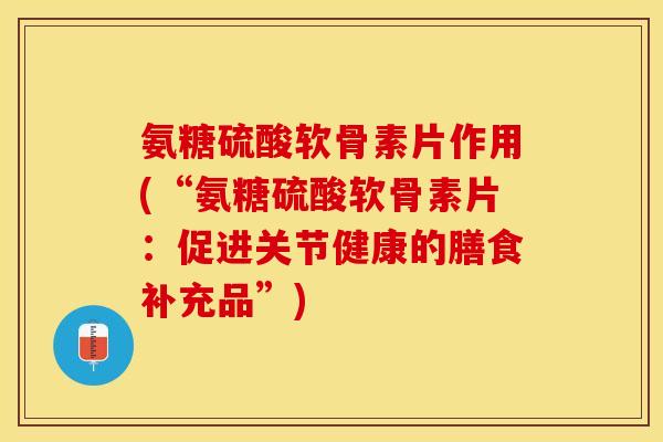 氨糖硫酸软骨素片作用(“氨糖硫酸软骨素片：促进关节健康的膳食补充品”)-第1张图片-关节保镖