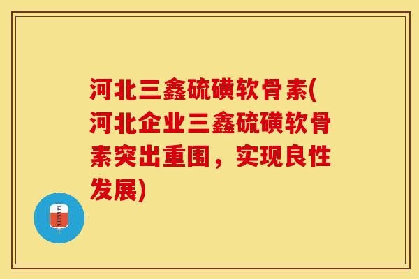 河北三鑫硫磺软骨素(河北企业三鑫硫磺软骨素突出重围，实现良性发展)-第1张图片-关节保镖