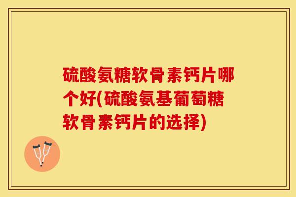硫酸氨糖软骨素钙片哪个好(硫酸氨基葡萄糖软骨素钙片的选择)-第1张图片-关节保镖