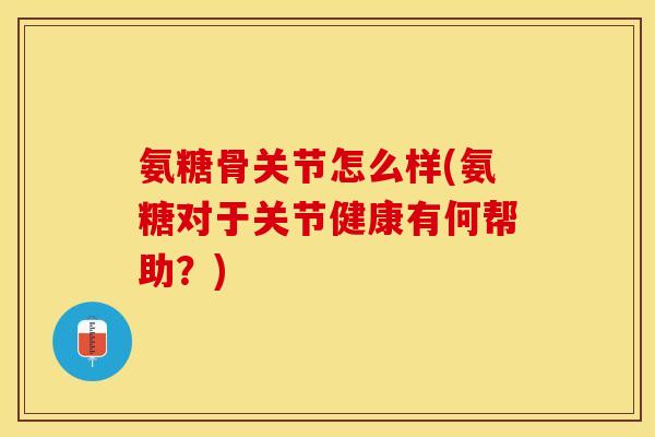 氨糖骨关节怎么样(氨糖对于关节健康有何帮助？)-第1张图片-关节保镖