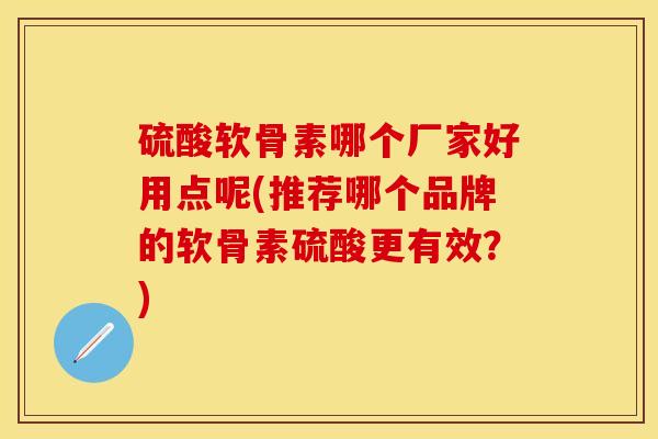硫酸软骨素哪个厂家好用点呢(推荐哪个品牌的软骨素硫酸更有效？)-第1张图片-关节保镖