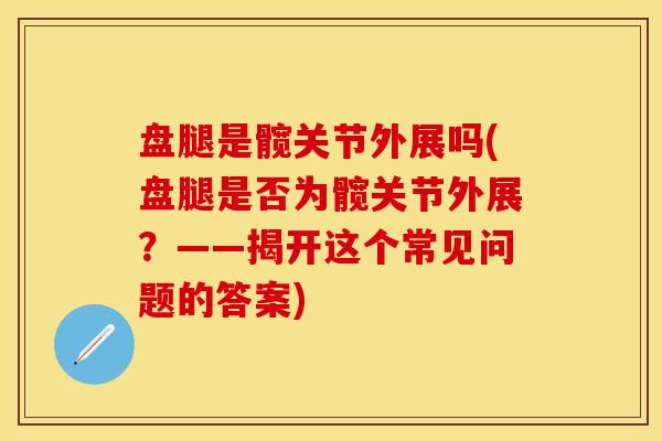 盘腿是髋关节外展吗(盘腿是否为髋关节外展？——揭开这个常见问题的答案)-第1张图片-关节保镖