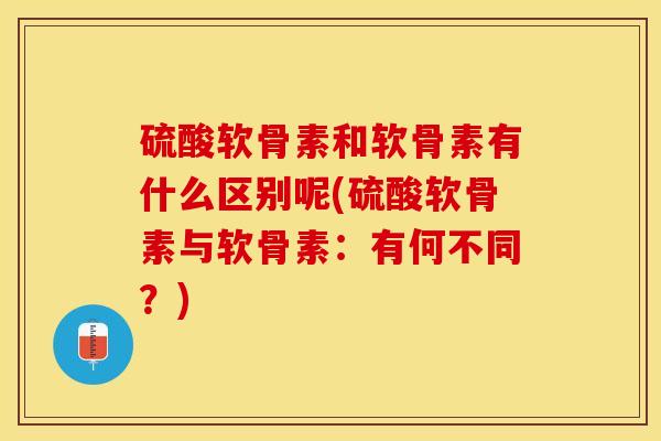 硫酸软骨素和软骨素有什么区别呢(硫酸软骨素与软骨素：有何不同？)-第1张图片-关节保镖
