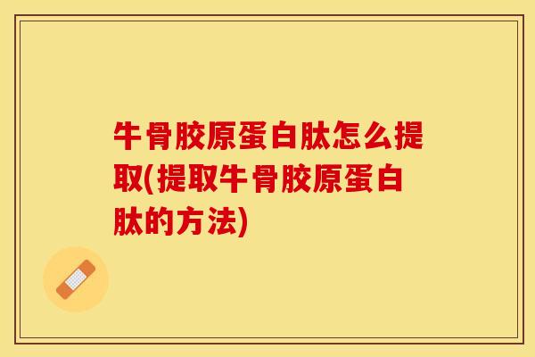 牛骨胶原蛋白肽怎么提取(提取牛骨胶原蛋白肽的方法)-第1张图片-关节保镖