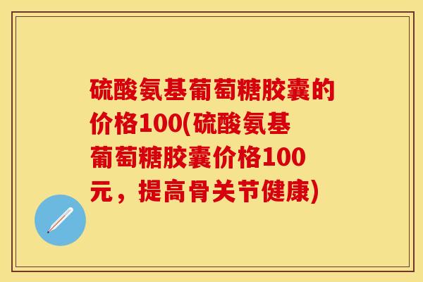 硫酸氨基葡萄糖胶囊的价格100(硫酸氨基葡萄糖胶囊价格100元，提高骨关节健康)-第1张图片-关节保镖