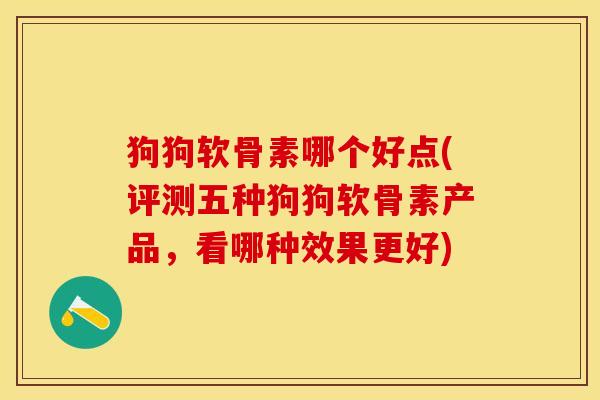 狗狗软骨素哪个好点(评测五种狗狗软骨素产品，看哪种效果更好)-第1张图片-关节保镖