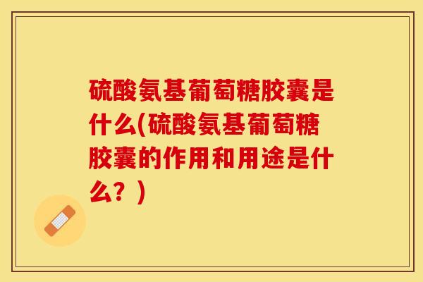 硫酸氨基葡萄糖胶囊是什么(硫酸氨基葡萄糖胶囊的作用和用途是什么？)-第1张图片-关节保镖
