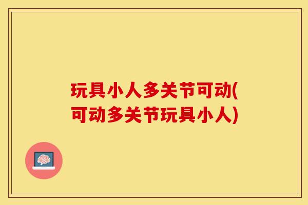 玩具小人多关节可动(可动多关节玩具小人)-第1张图片-关节保镖