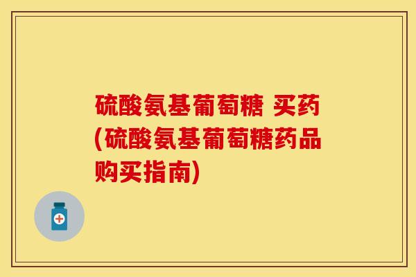 硫酸氨基葡萄糖 买药(硫酸氨基葡萄糖药品购买指南)-第1张图片-关节保镖