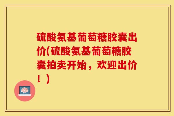 硫酸氨基葡萄糖胶囊出价(硫酸氨基葡萄糖胶囊拍卖开始，欢迎出价！)-第1张图片-关节保镖