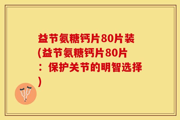 益节氨糖钙片80片装(益节氨糖钙片80片：保护关节的明智选择)-第1张图片-关节保镖