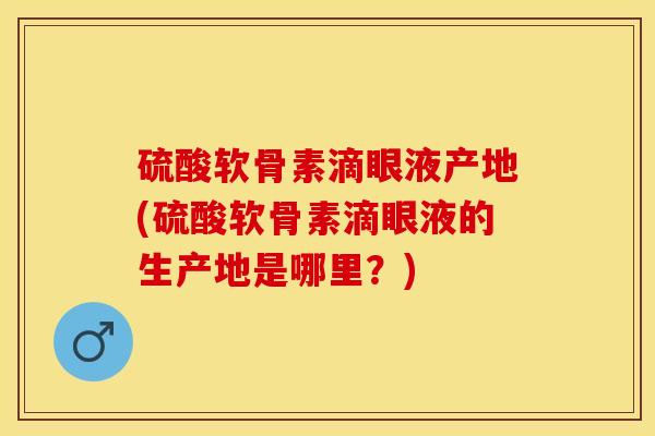 硫酸软骨素滴眼液产地(硫酸软骨素滴眼液的生产地是哪里？)-第1张图片-关节保镖
