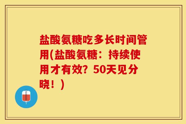盐酸氨糖吃多长时间管用(盐酸氨糖：持续使用才有效？50天见分晓！)-第1张图片-关节保镖