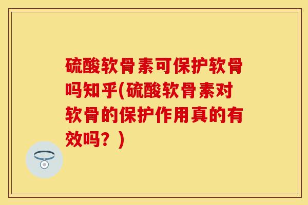 硫酸软骨素可保护软骨吗知乎(硫酸软骨素对软骨的保护作用真的有效吗？)-第1张图片-关节保镖