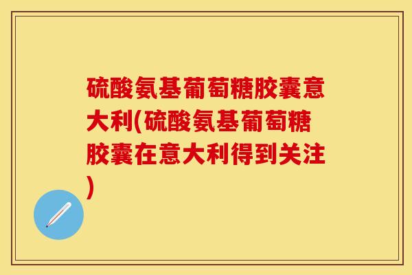 硫酸氨基葡萄糖胶囊意大利(硫酸氨基葡萄糖胶囊在意大利得到关注)-第1张图片-关节保镖