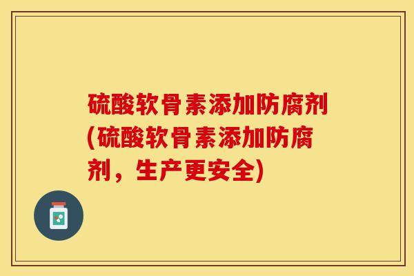 硫酸软骨素添加防腐剂(硫酸软骨素添加防腐剂，生产更安全)-第1张图片-关节保镖