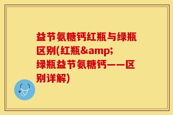 益节氨糖钙红瓶与绿瓶区别(红瓶&绿瓶益节氨糖钙——区别详解)-第1张图片-关节保镖
