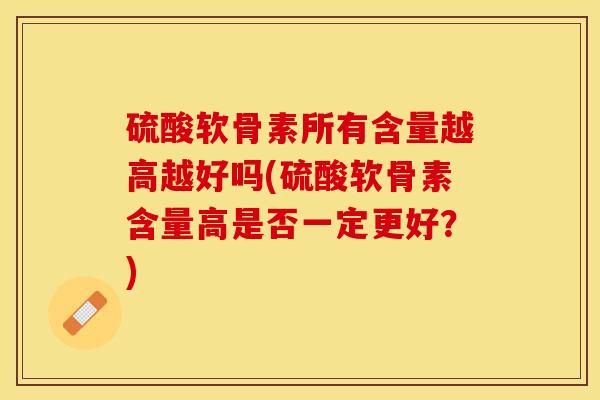 硫酸软骨素所有含量越高越好吗(硫酸软骨素含量高是否一定更好？)-第1张图片-关节保镖