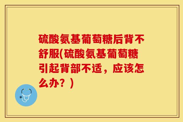 硫酸氨基葡萄糖后背不舒服(硫酸氨基葡萄糖引起背部不适，应该怎么办？)-第1张图片-关节保镖