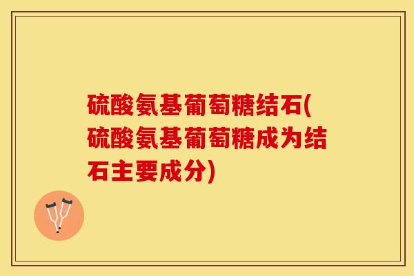 硫酸氨基葡萄糖结石(硫酸氨基葡萄糖成为结石主要成分)-第1张图片-关节保镖