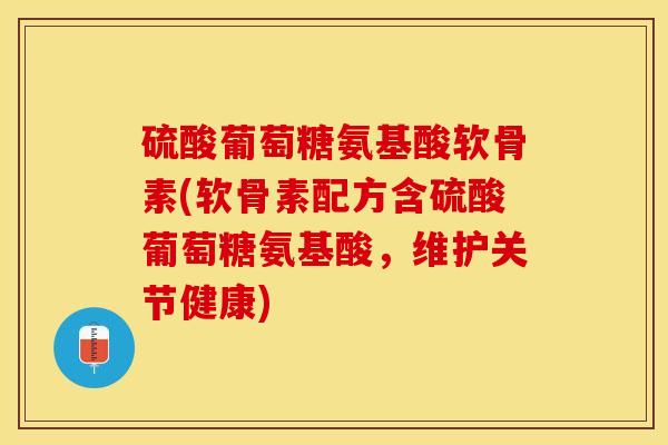 硫酸葡萄糖氨基酸软骨素(软骨素配方含硫酸葡萄糖氨基酸，维护关节健康)-第1张图片-关节保镖