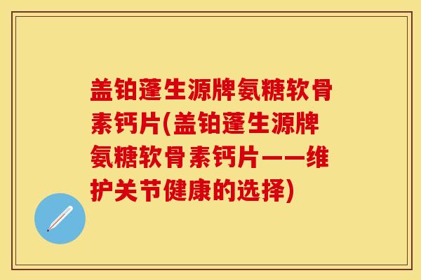 盖铂蓬生源牌氨糖软骨素钙片(盖铂蓬生源牌氨糖软骨素钙片——维护关节健康的选择)-第1张图片-关节保镖
