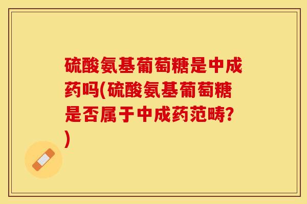 硫酸氨基葡萄糖是中成药吗(硫酸氨基葡萄糖是否属于中成药范畴？)-第1张图片-关节保镖
