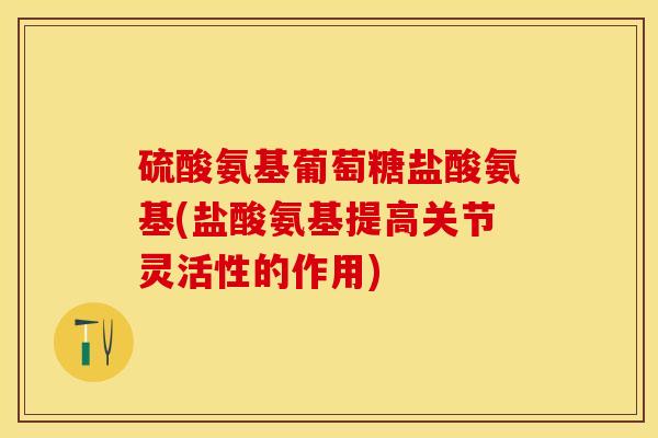 硫酸氨基葡萄糖盐酸氨基(盐酸氨基提高关节灵活性的作用)-第1张图片-关节保镖