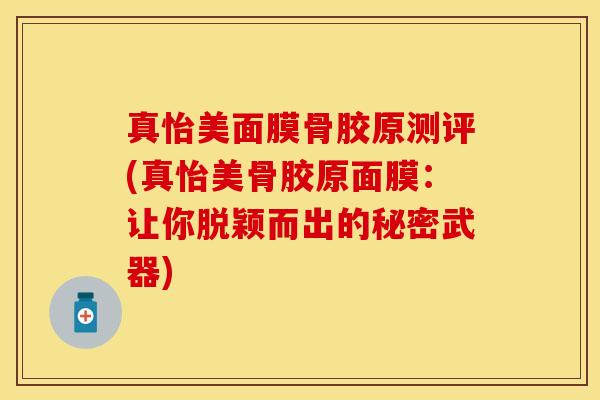 真怡美面膜骨胶原测评(真怡美骨胶原面膜：让你脱颖而出的秘密武器)-第1张图片-关节保镖