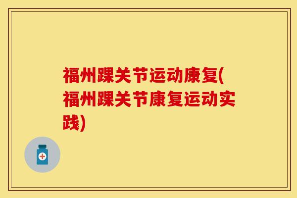福州踝关节运动康复(福州踝关节康复运动实践)-第1张图片-关节保镖