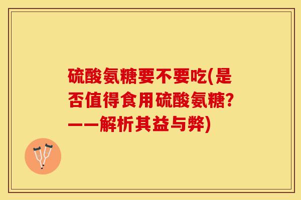 硫酸氨糖要不要吃(是否值得食用硫酸氨糖？——解析其益与弊)-第1张图片-关节保镖