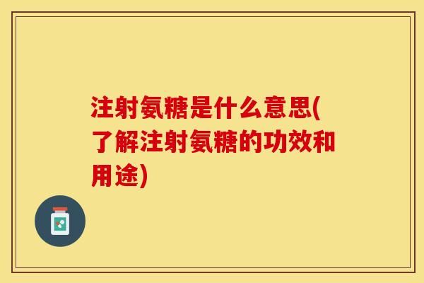 注射氨糖是什么意思(了解注射氨糖的功效和用途)-第1张图片-关节保镖
