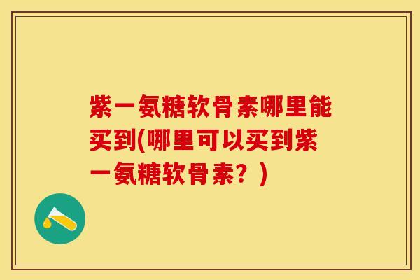 紫一氨糖软骨素哪里能买到(哪里可以买到紫一氨糖软骨素？)-第1张图片-关节保镖